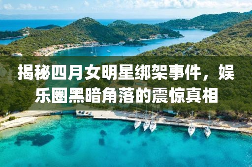 揭秘四月女明星绑架事件，娱乐圈黑暗角落的震惊真相