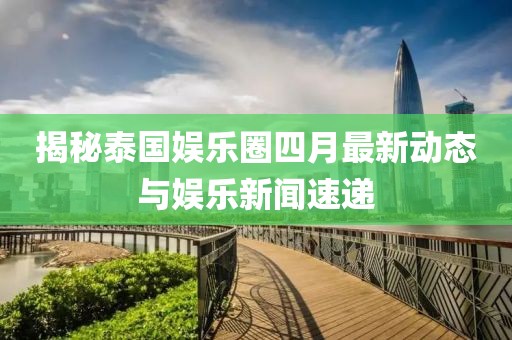 揭秘泰国娱乐圈四月最新动态与娱乐新闻速递