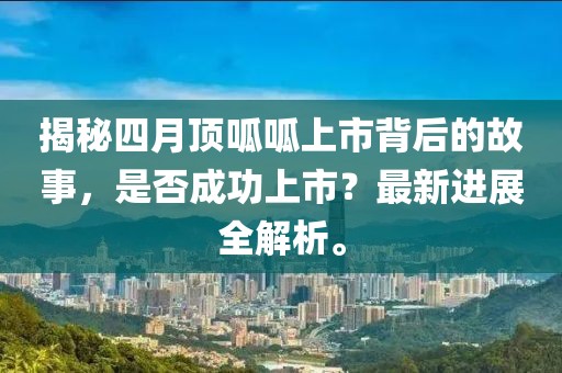 揭秘四月顶呱呱上市背后的故事，是否成功上市？最新进展全解析。