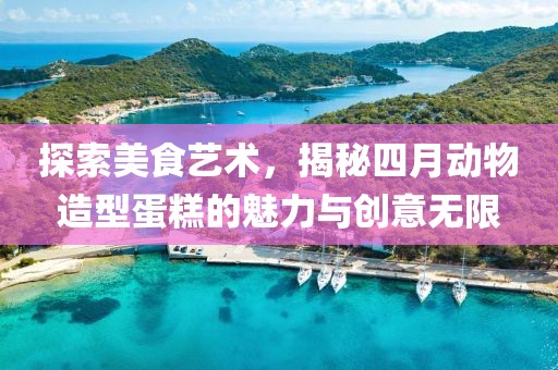 探索美食艺术，揭秘四月动物造型蛋糕的魅力与创意无限