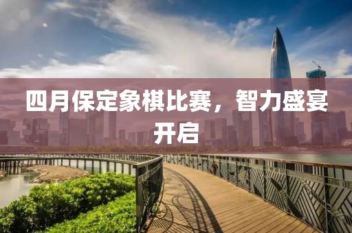 四月保定象棋比赛，智力盛宴开启