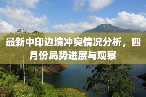 最新中印边境冲突情况分析，四月份局势进展与观察
