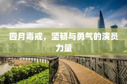 四月毒戒，坚韧与勇气的演员力量
