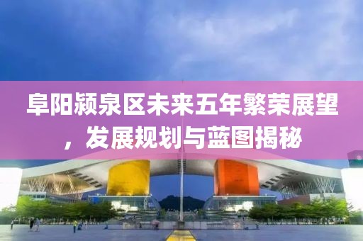 阜阳颍泉区未来五年繁荣展望，发展规划与蓝图揭秘