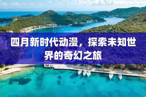 四月新时代动漫，探索未知世界的奇幻之旅