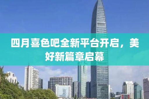 四月喜色吧全新平台开启，美好新篇章启幕