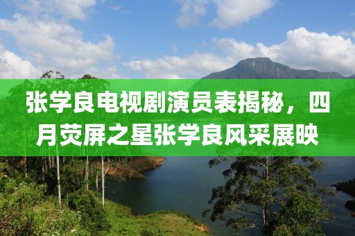 张学良电视剧演员表揭秘，四月荧屏之星张学良风采展映