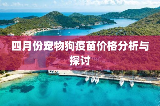 四月份宠物狗疫苗价格分析与探讨