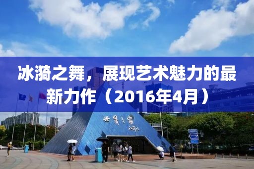 冰漪之舞，展现艺术魅力的最新力作（2016年4月）