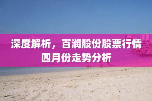 深度解析，百润股份股票行情四月份走势分析