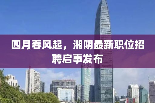 四月春风起，湘阴最新职位招聘启事发布