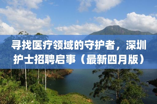 寻找医疗领域的守护者，深圳护士招聘启事（最新四月版）