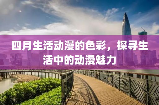 四月生活动漫的色彩，探寻生活中的动漫魅力
