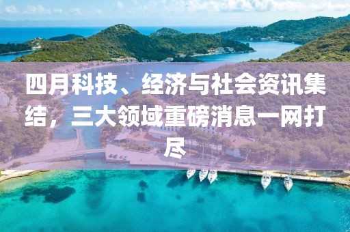 四月科技、经济与社会资讯集结，三大领域重磅消息一网打尽