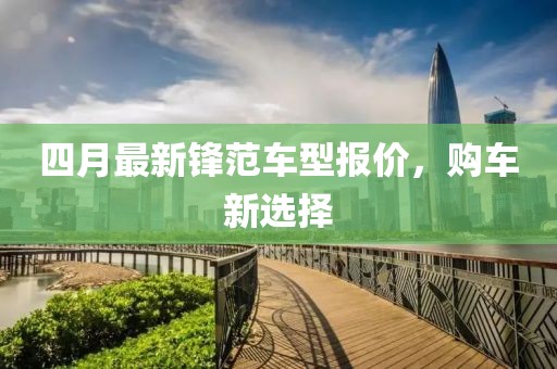 四月最新锋范车型报价，购车新选择
