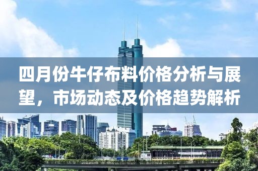 四月份牛仔布料价格分析与展望，市场动态及价格趋势解析