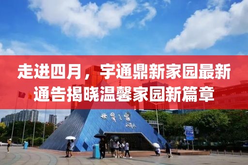 走进四月，宇通鼎新家园最新通告揭晓温馨家园新篇章