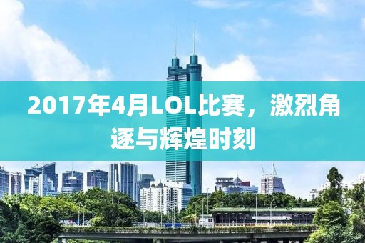 2017年4月LOL比赛，激烈角逐与辉煌时刻