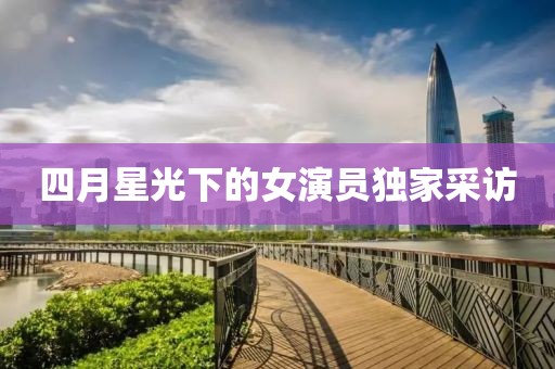 四月星光下的女演员独家采访