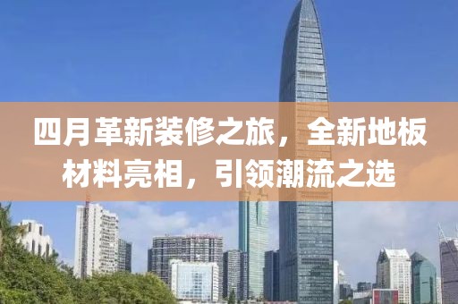 四月革新装修之旅，全新地板材料亮相，引领潮流之选