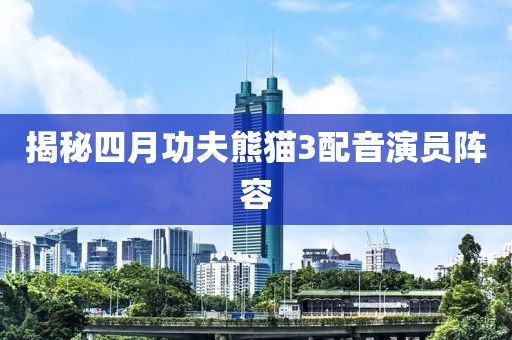 揭秘四月功夫熊猫3配音演员阵容