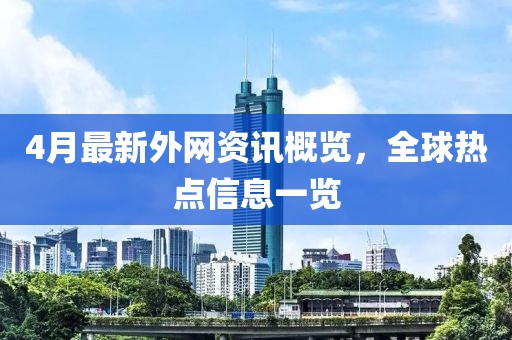 4月最新外网资讯概览，全球热点信息一览