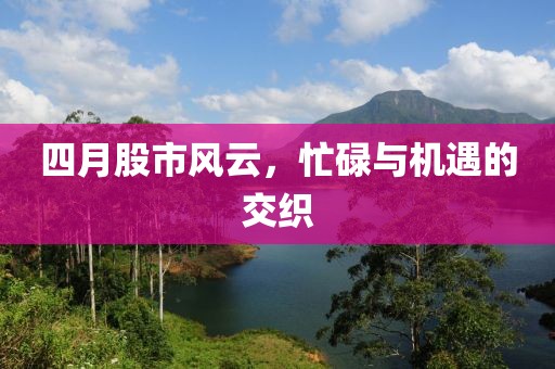 四月股市风云，忙碌与机遇的交织