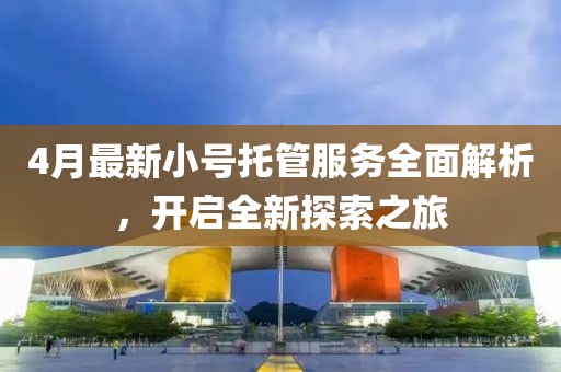 4月最新小号托管服务全面解析，开启全新探索之旅