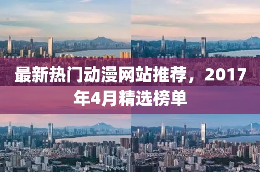 最新热门动漫网站推荐，2017年4月精选榜单