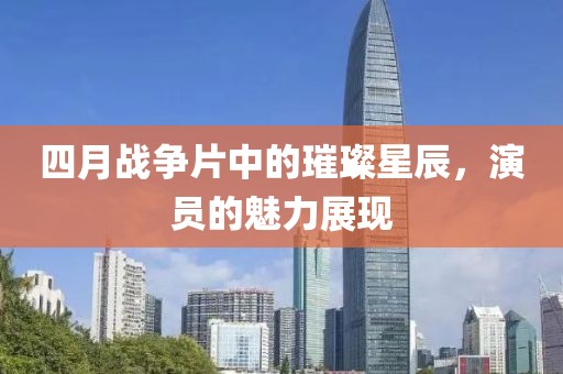 四月战争片中的璀璨星辰，演员的魅力展现