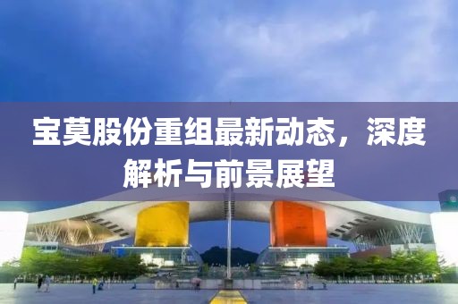宝莫股份重组最新动态，深度解析与前景展望