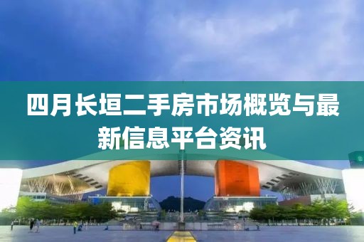 四月长垣二手房市场概览与最新信息平台资讯