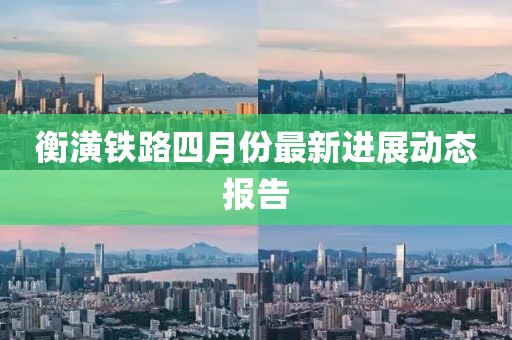 衡潢铁路四月份最新进展动态报告