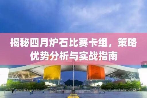 揭秘四月炉石比赛卡组，策略优势分析与实战指南