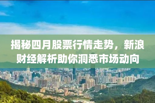 揭秘四月股票行情走势，新浪财经解析助你洞悉市场动向