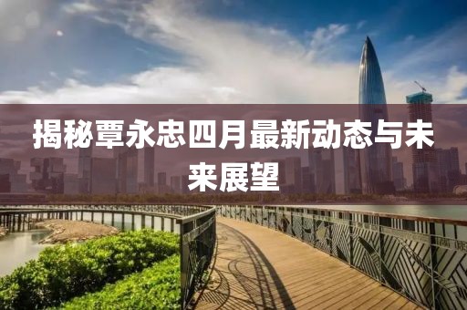 揭秘覃永忠四月最新动态与未来展望