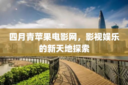 四月青苹果电影网，影视娱乐的新天地探索