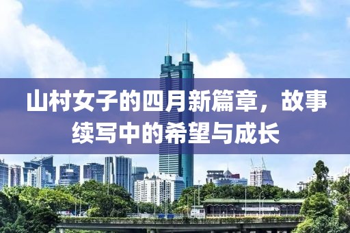 山村女子的四月新篇章，故事续写中的希望与成长