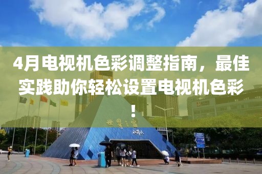 4月电视机色彩调整指南，最佳实践助你轻松设置电视机色彩！