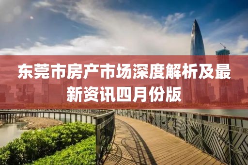东莞市房产市场深度解析及最新资讯四月份版