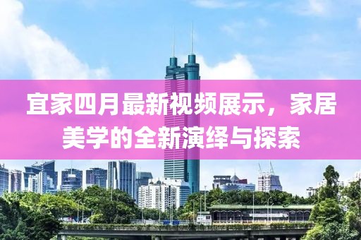 宜家四月最新视频展示，家居美学的全新演绎与探索