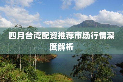 四月台湾配资推荐市场行情深度解析