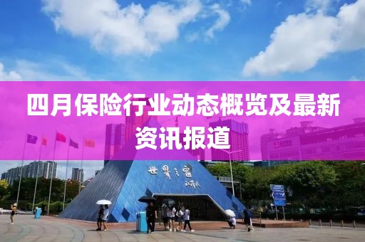 四月保险行业动态概览及最新资讯报道