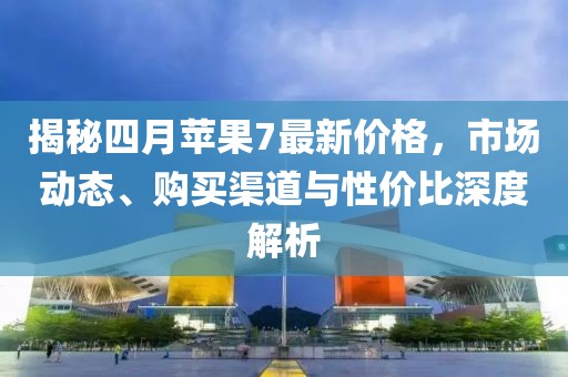 揭秘四月苹果7最新价格，市场动态、购买渠道与性价比深度解析