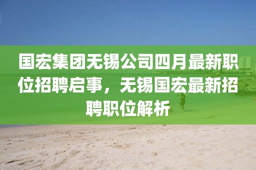 国宏集团无锡公司四月最新职位招聘启事，无锡国宏最新招聘职位解析