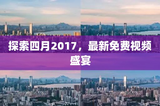 探索四月2017，最新免费视频盛宴