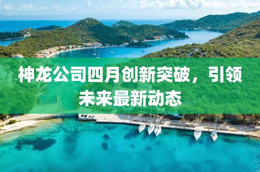 神龙公司四月创新突破，引领未来最新动态