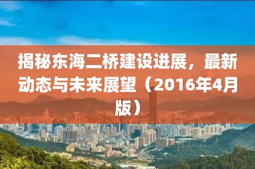 揭秘东海二桥建设进展，最新动态与未来展望（2016年4月版）
