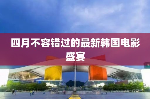 四月不容错过的最新韩国电影盛宴