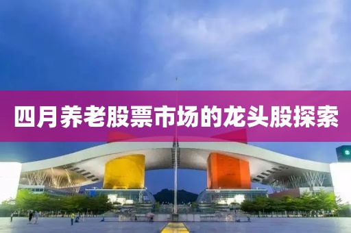 四月养老股票市场的龙头股探索
